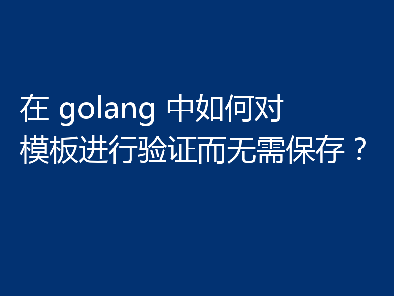 在 golang 中如何对模板进行验证而无需保存？