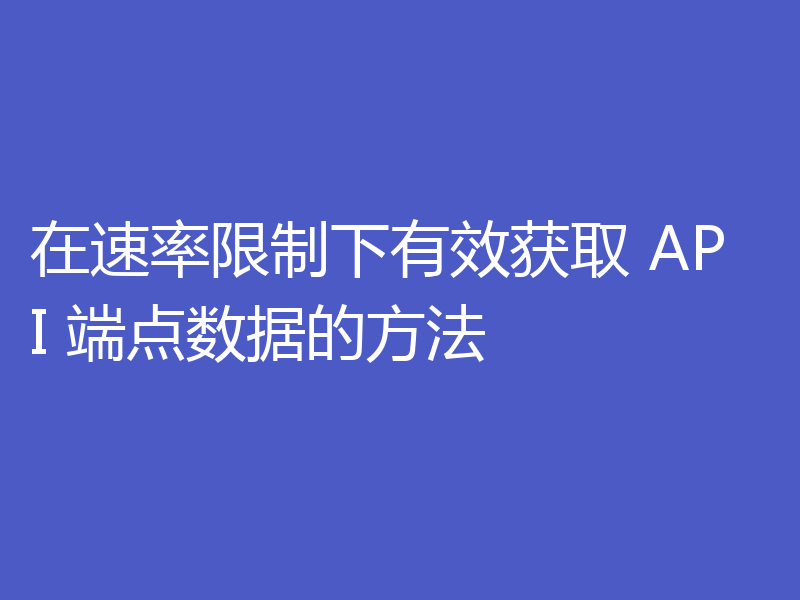 在速率限制下有效获取 API 端点数据的方法