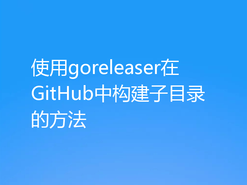 使用goreleaser在GitHub中构建子目录的方法