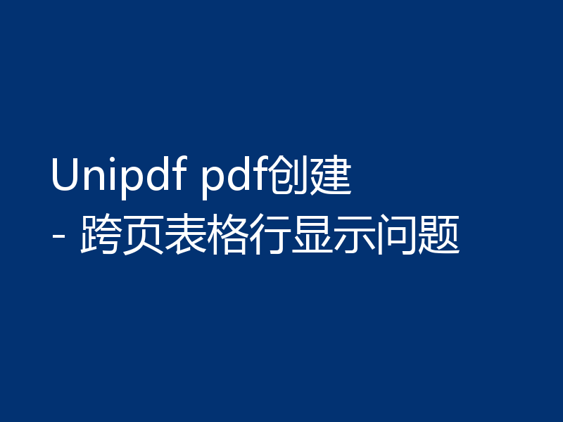 Unipdf pdf创建 - 跨页表格行显示问题