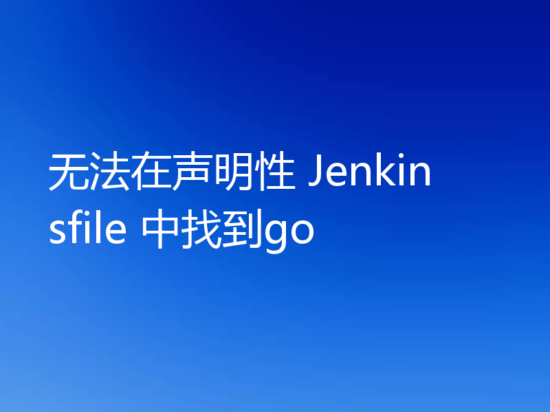 无法在声明性 Jenkinsfile 中找到go