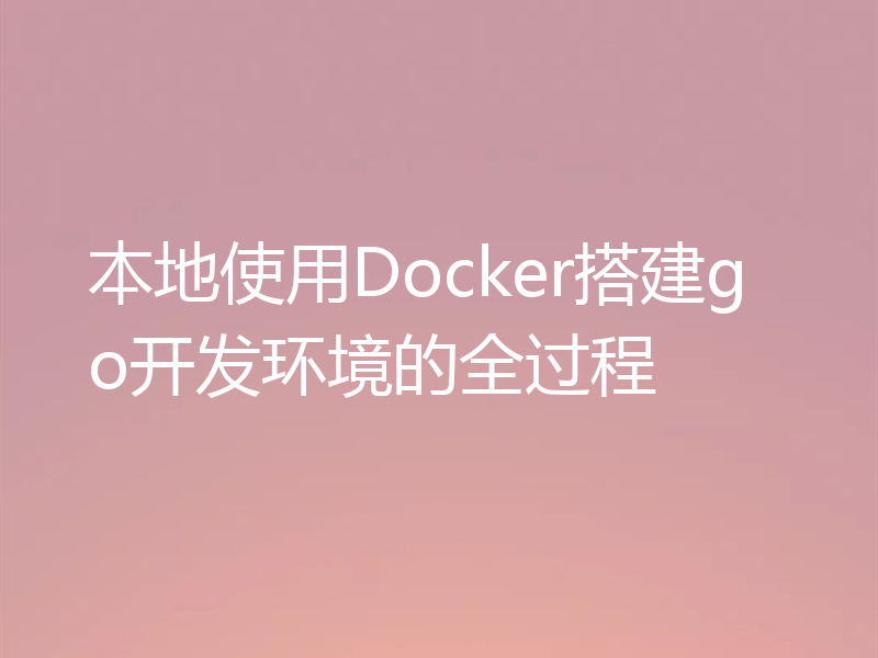 本地使用Docker搭建go开发环境的全过程