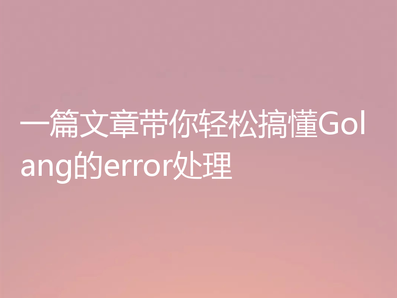 一篇文章带你轻松搞懂Golang的error处理
