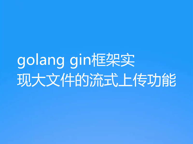 golang gin框架实现大文件的流式上传功能