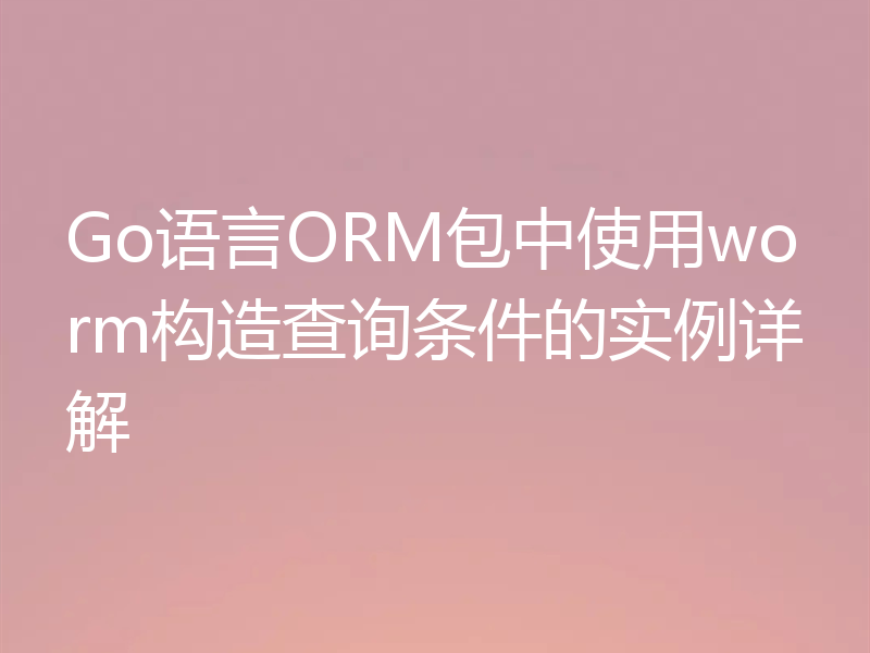 Go语言ORM包中使用worm构造查询条件的实例详解