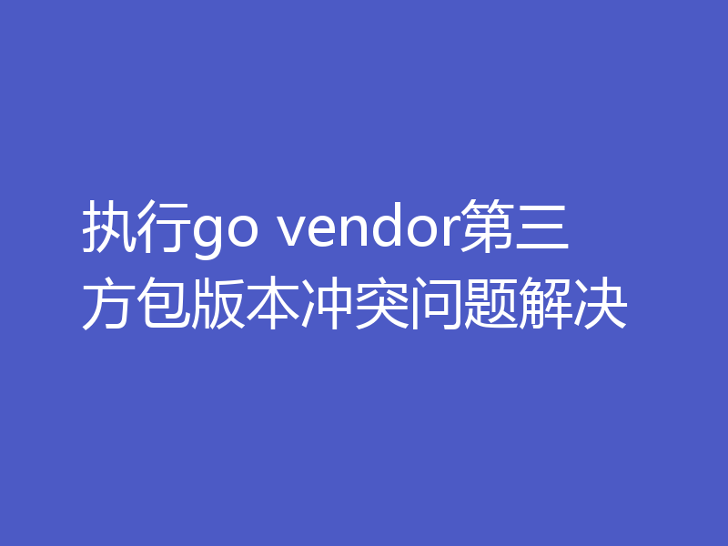 执行go vendor第三方包版本冲突问题解决