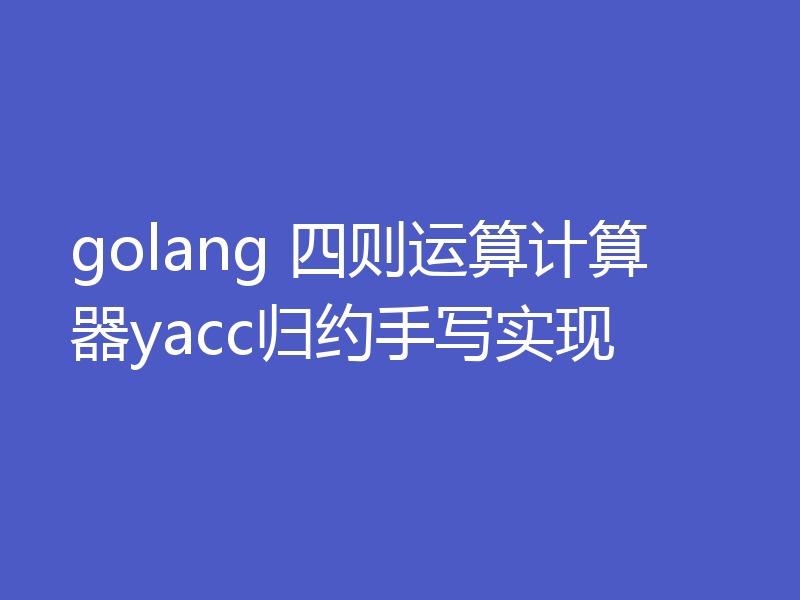 golang 四则运算计算器yacc归约手写实现