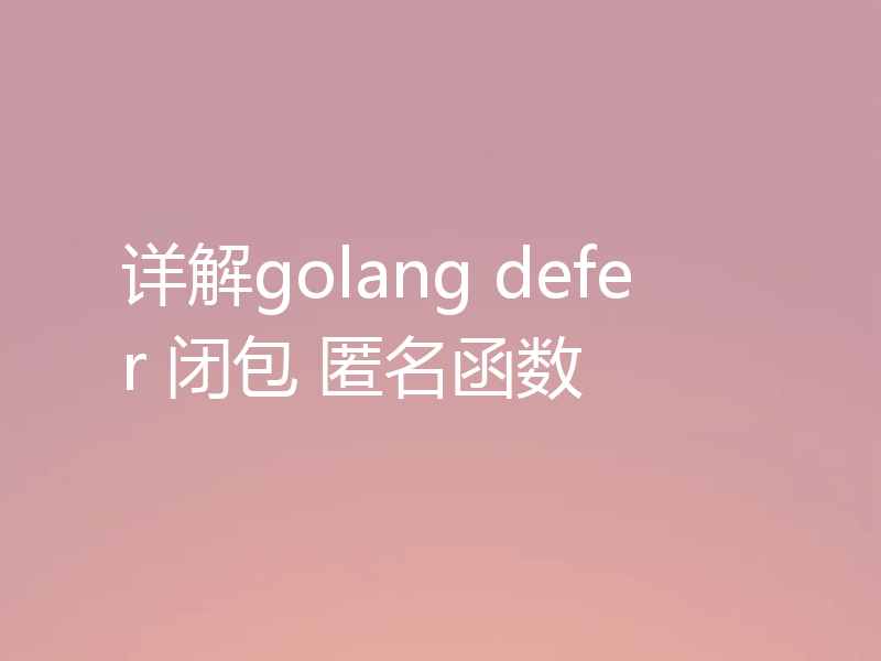 详解golang defer 闭包 匿名函数