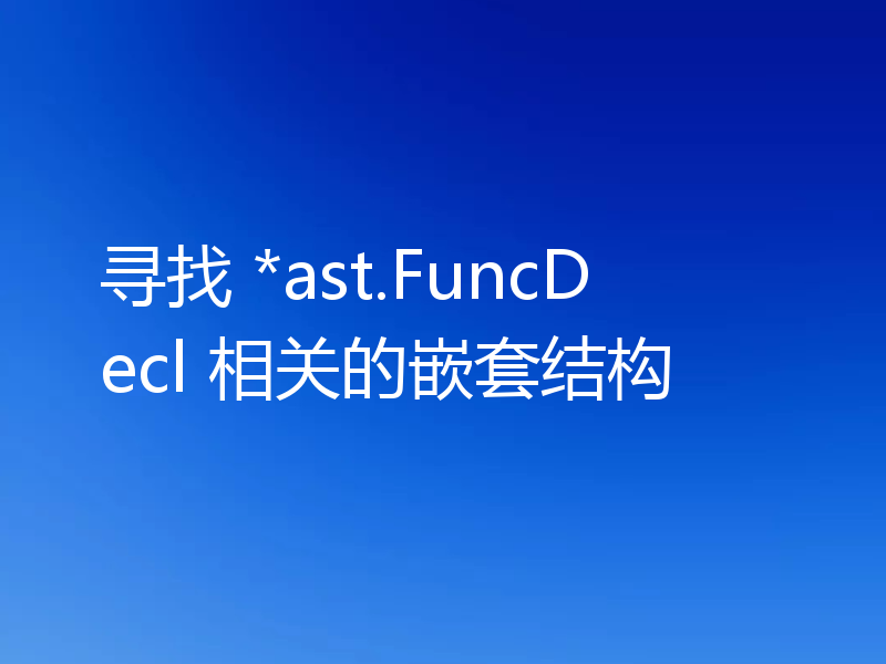 寻找 *ast.FuncDecl 相关的嵌套结构