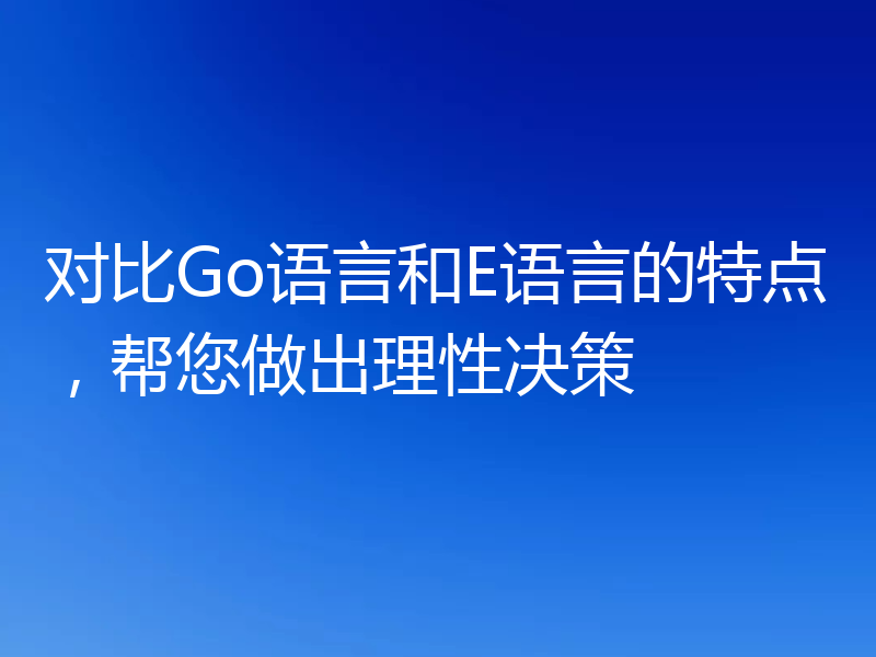 对比Go语言和E语言的特点，帮您做出理性决策