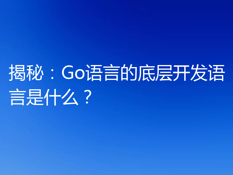 揭秘：Go语言的底层开发语言是什么？