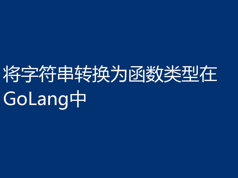 将字符串转换为函数类型在 GoLang中