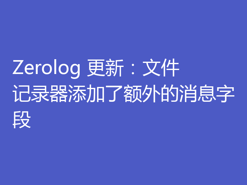Zerolog 更新：文件记录器添加了额外的消息字段