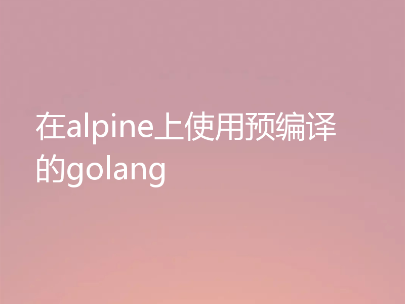 在alpine上使用预编译的golang