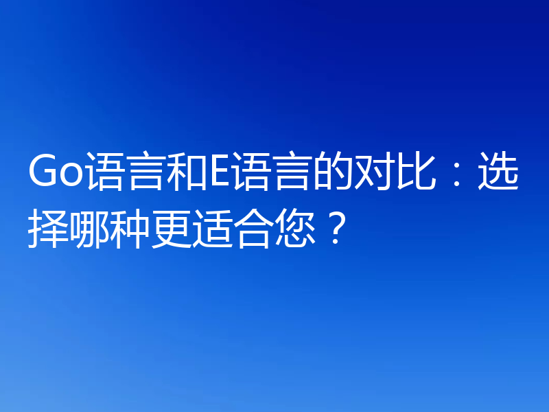Go语言和E语言的对比：选择哪种更适合您？