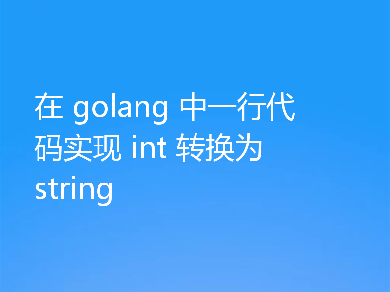 在 golang 中一行代码实现 int 转换为 string