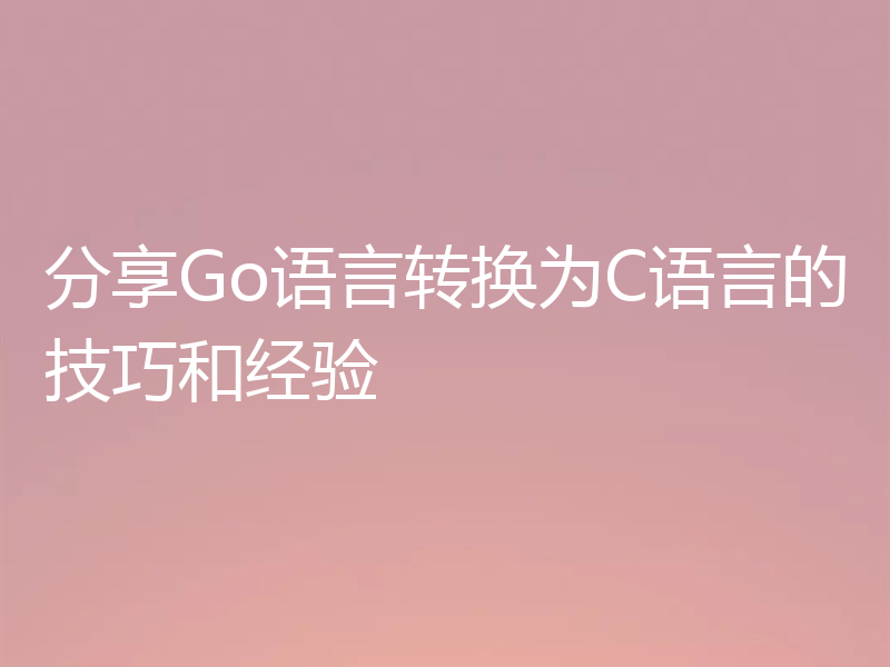 分享Go语言转换为C语言的技巧和经验