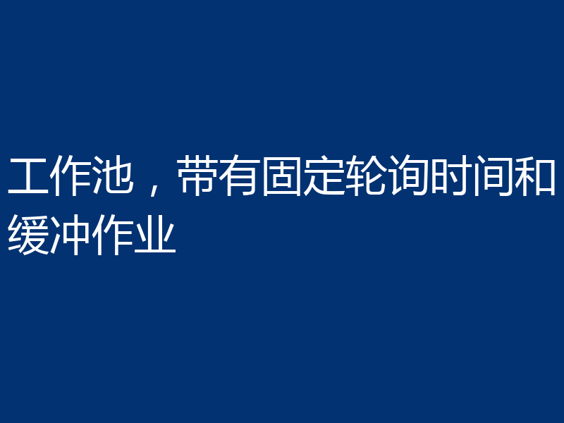 工作池，带有固定轮询时间和缓冲作业