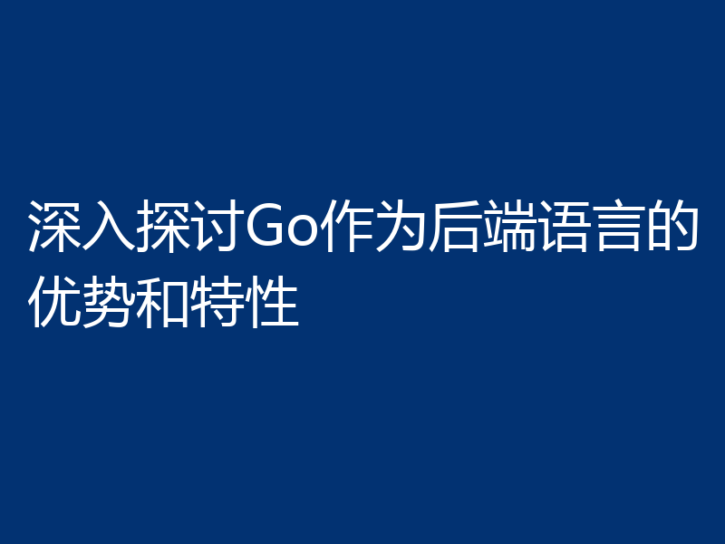 深入探讨Go作为后端语言的优势和特性