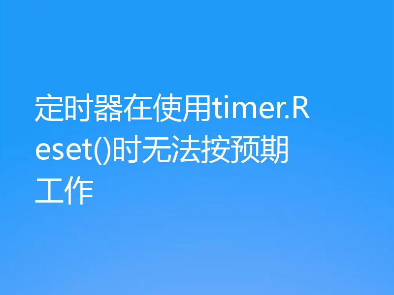 定时器在使用timer.Reset()时无法按预期工作