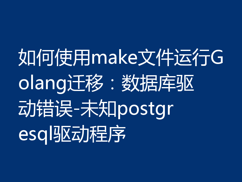 如何使用make文件运行Golang迁移：数据库驱动错误-未知postgresql驱动程序