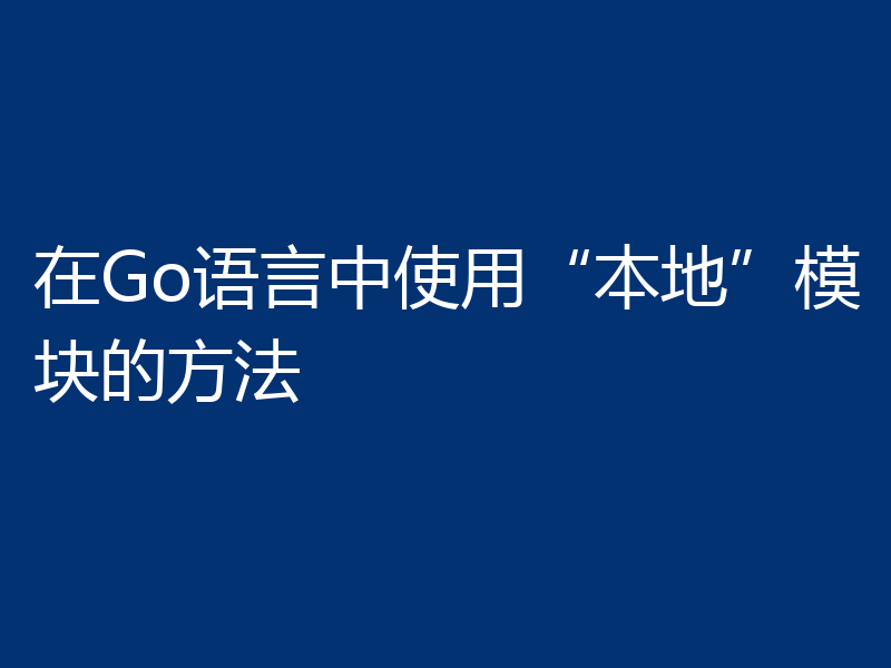 在Go语言中使用“本地”模块的方法