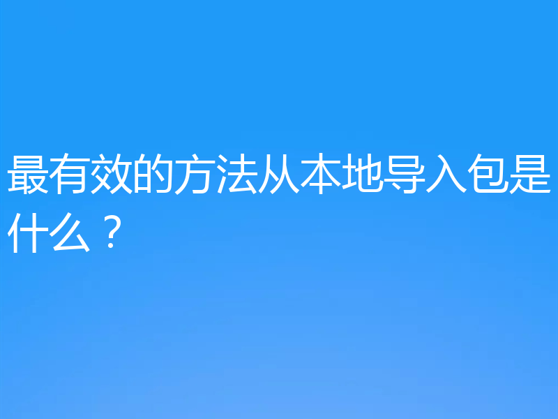 最有效的方法从本地导入包是什么？