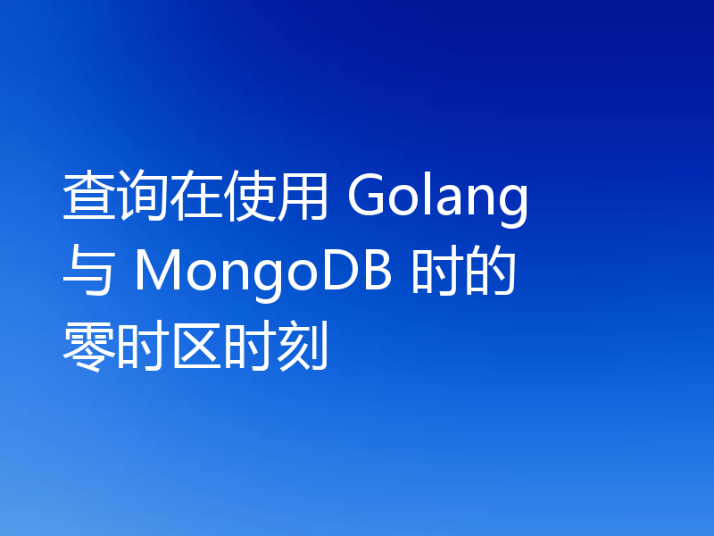 查询在使用 Golang 与 MongoDB 时的零时区时刻