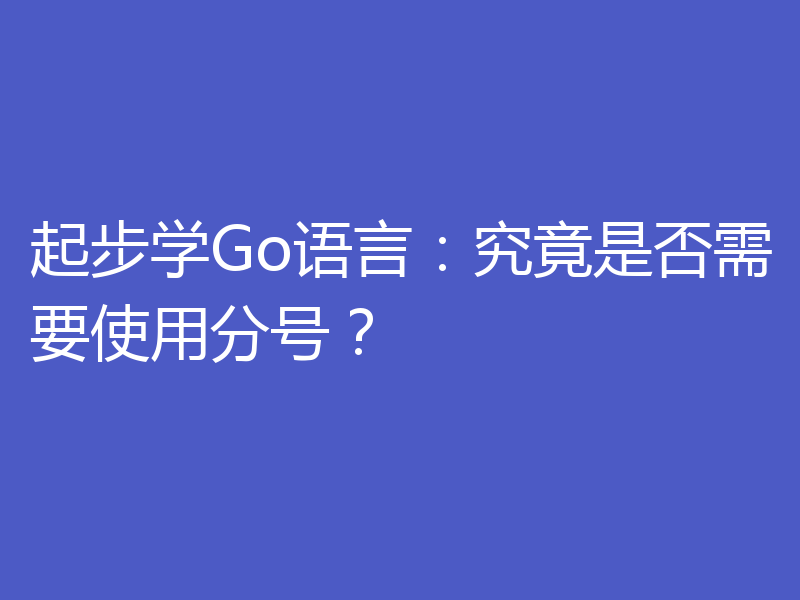 起步学Go语言：究竟是否需要使用分号？