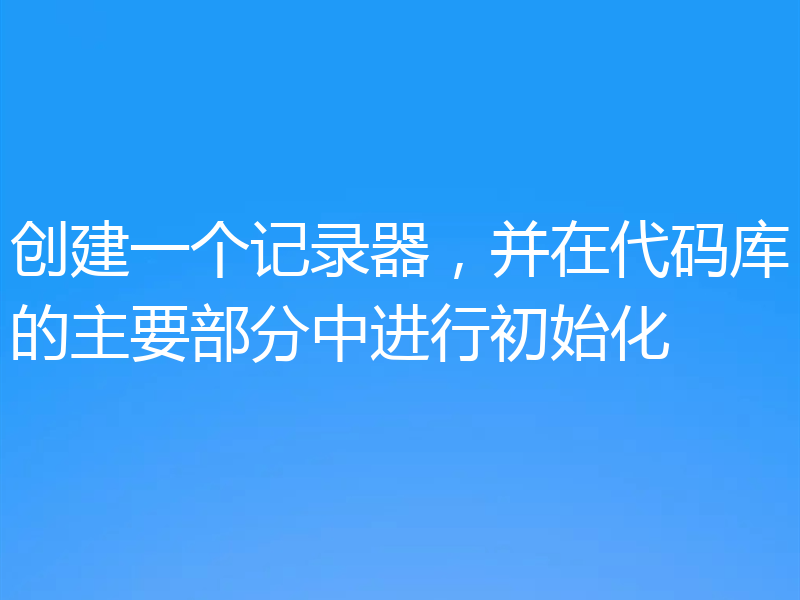 创建一个记录器，并在代码库的主要部分中进行初始化
