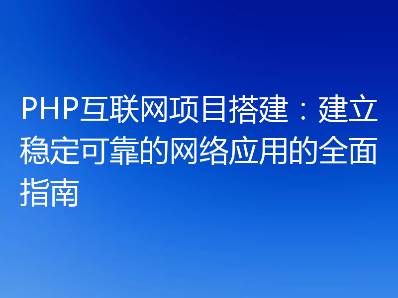 PHP互联网项目搭建：建立稳定可靠的网络应用的全面指南