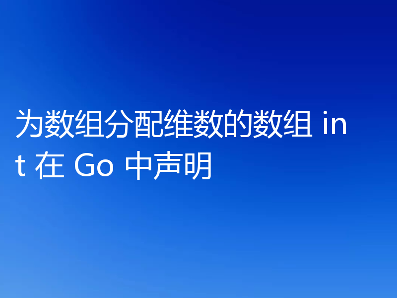 为数组分配维数的数组 int 在 Go 中声明