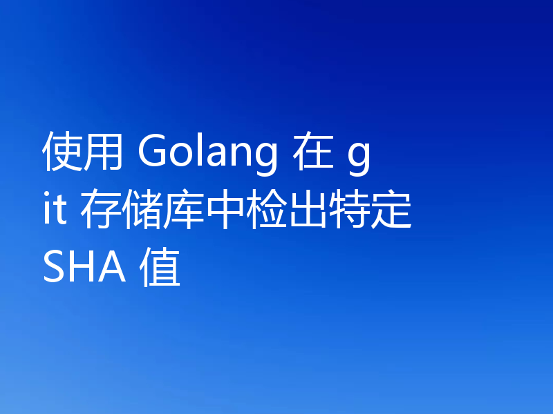使用 Golang 在 git 存储库中检出特定 SHA 值