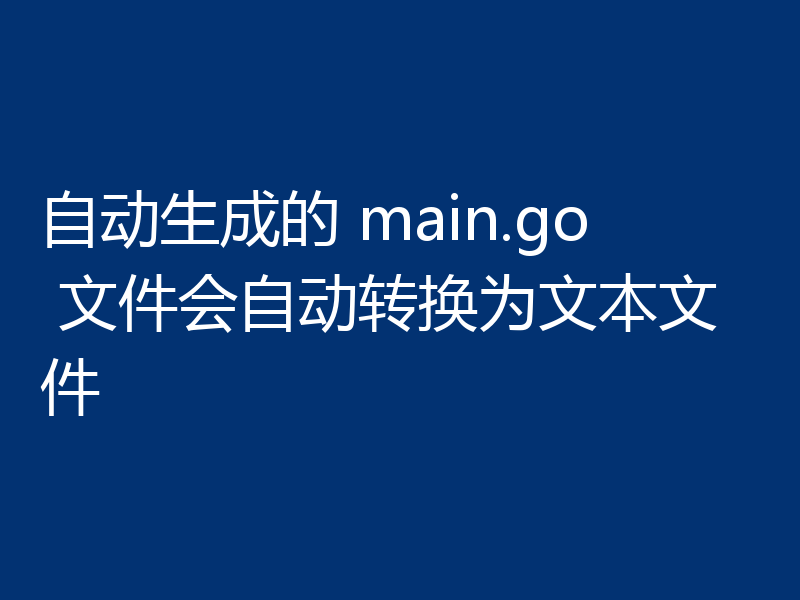 自动生成的 main.go 文件会自动转换为文本文件