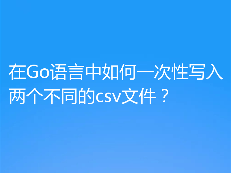 在Go语言中如何一次性写入两个不同的csv文件？
