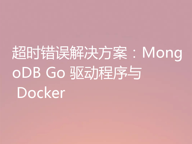 超时错误解决方案：MongoDB Go 驱动程序与 Docker