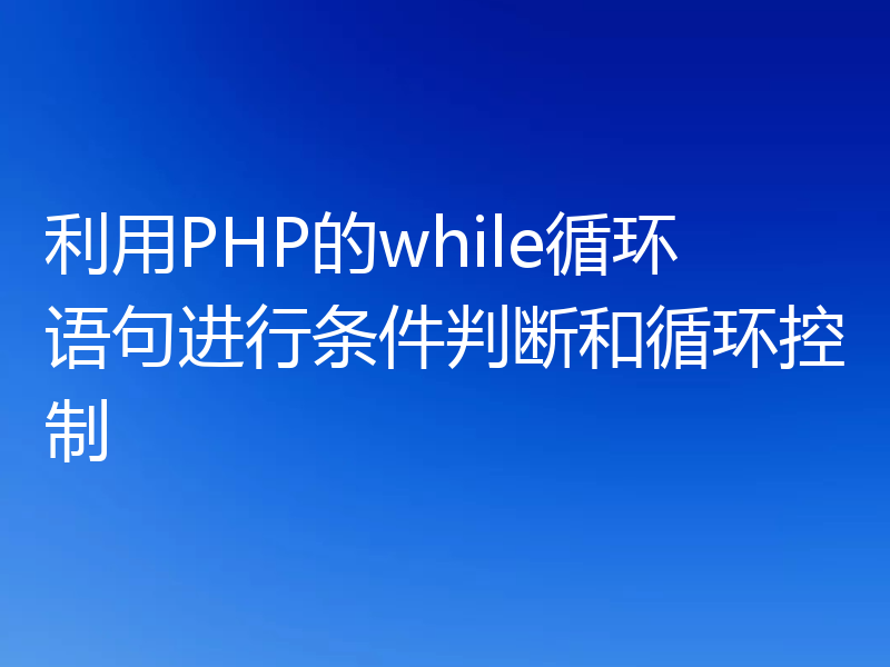 利用PHP的while循环语句进行条件判断和循环控制