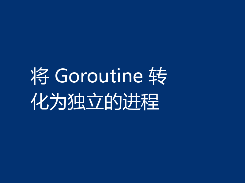 将 Goroutine 转化为独立的进程