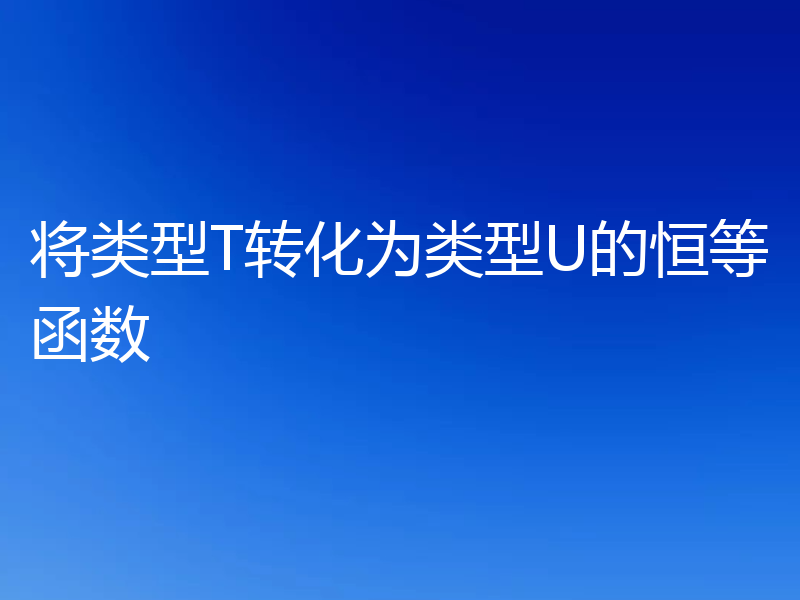 将类型T转化为类型U的恒等函数