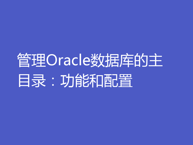 管理Oracle数据库的主目录：功能和配置