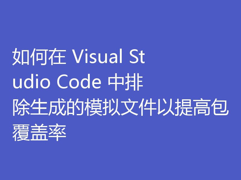 如何在 Visual Studio Code 中排除生成的模拟文件以提高包覆盖率