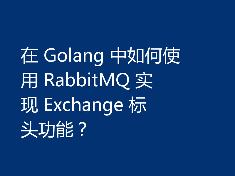 在 Golang 中如何使用 RabbitMQ 实现 Exchange 标头功能？