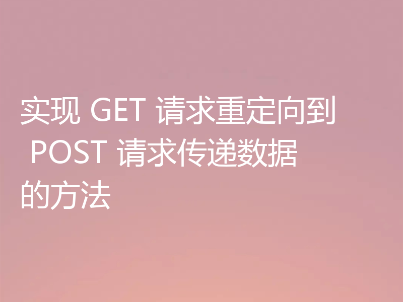 实现 GET 请求重定向到 POST 请求传递数据的方法