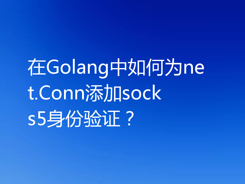在Golang中如何为net.Conn添加socks5身份验证？