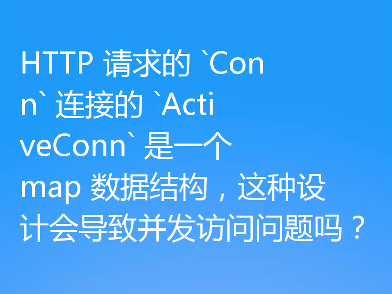 HTTP 请求的 `Conn` 连接的 `ActiveConn` 是一个 map 数据结构，这种设计会导致并发访问问题吗？
