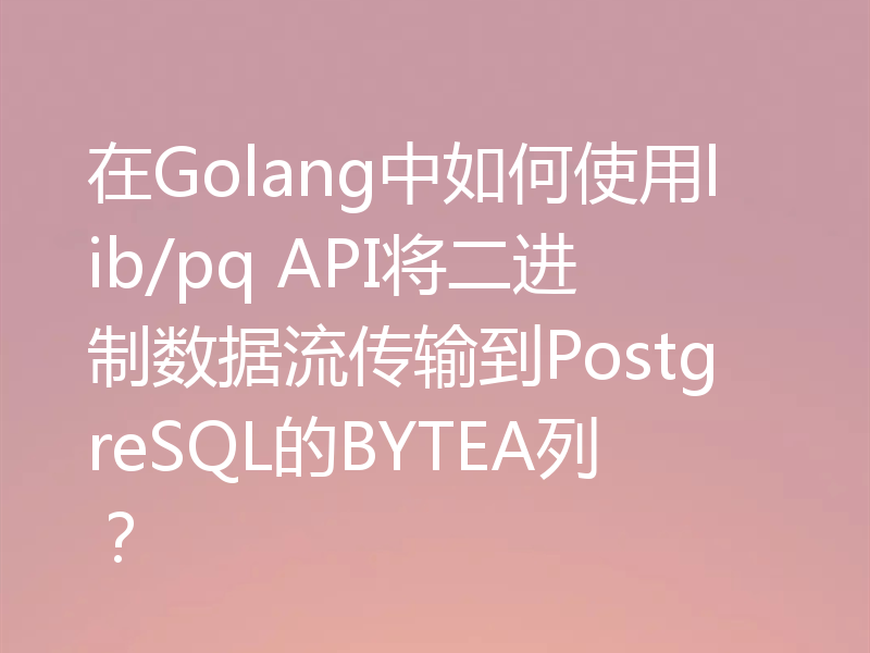 在Golang中如何使用lib/pq API将二进制数据流传输到PostgreSQL的BYTEA列？
