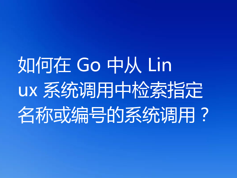 如何在 Go 中从 Linux 系统调用中检索指定名称或编号的系统调用？
