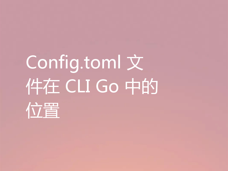 Config.toml 文件在 CLI Go 中的位置