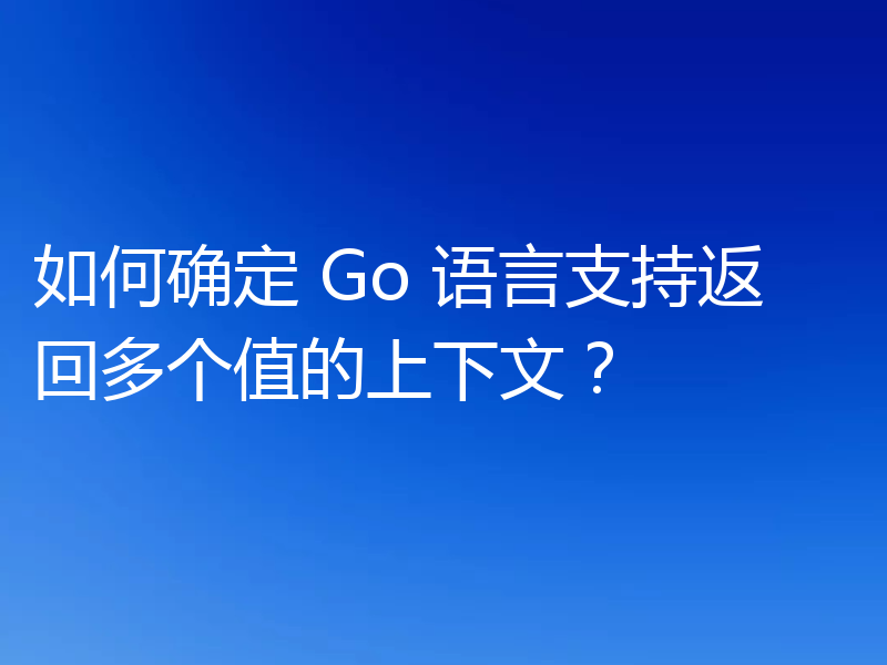 如何确定 Go 语言支持返回多个值的上下文？