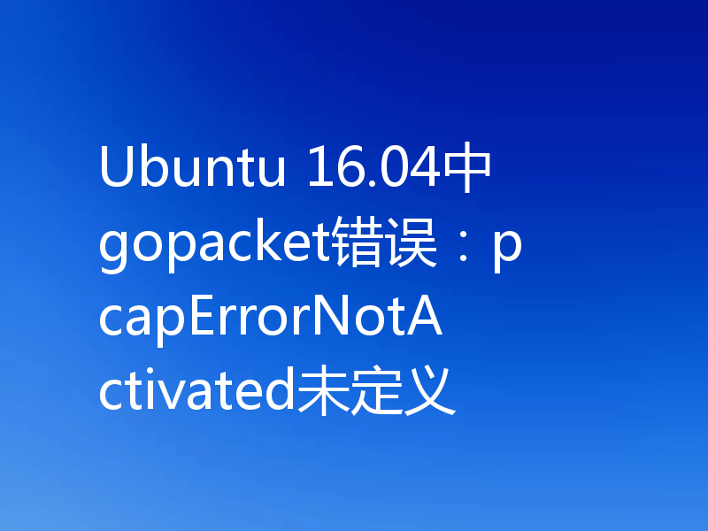 Ubuntu 16.04中gopacket错误：pcapErrorNotActivated未定义